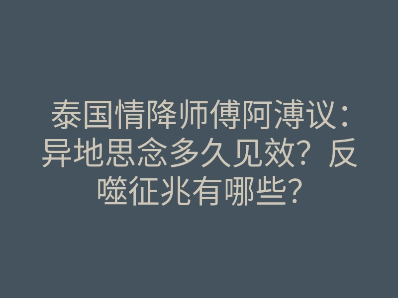 泰国情降师傅阿溥议:异地思念多久见效?反噬征兆有哪些?