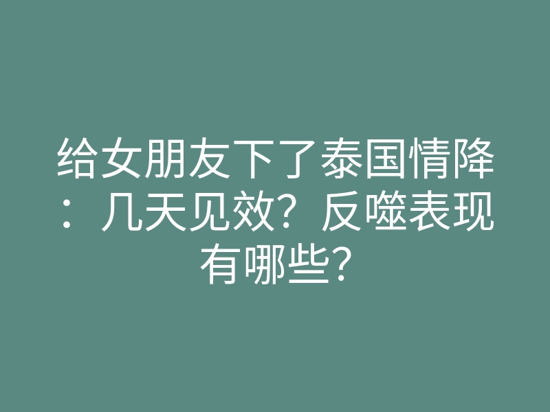 给女朋友下了泰国情降:几天见效?反噬表现有哪些?