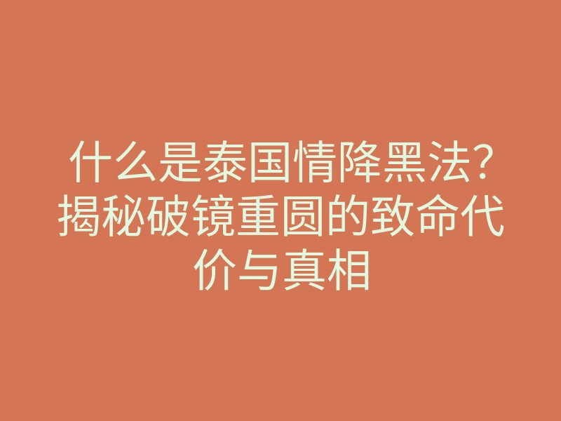 什么是泰国情降黑法?揭秘破镜重圆的致命代价与真相