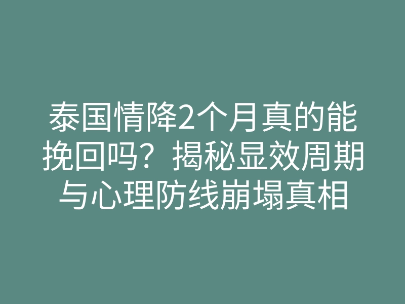 泰国情降2个月真的能挽回吗?揭秘显效周期与心理防线崩塌真相