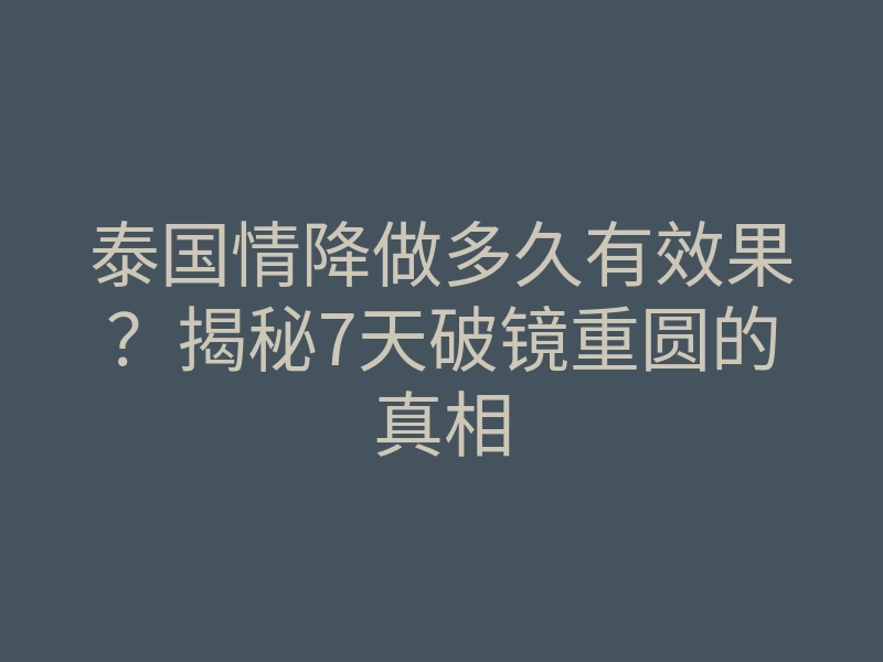 泰国情降做多久有效果?揭秘7天破镜重圆的真相