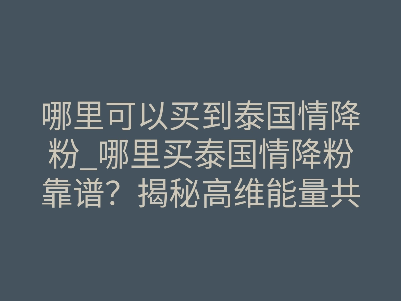 哪里可以买到泰国情降粉_哪里买泰国情降粉靠谱？揭秘高维能量共振真相