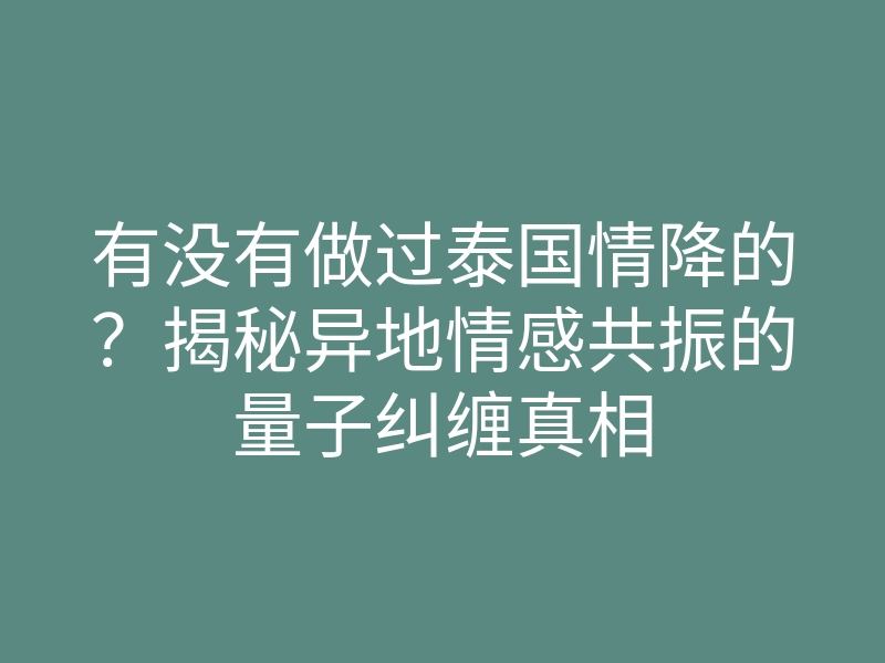 有没有做过泰国情降的?揭秘异地情感共振的量子纠缠真相