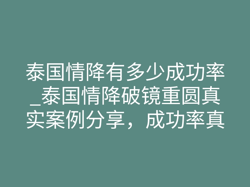 泰国情降有多少成功率_泰国情降破镜重圆真实案例分享,成功率真的有那么高吗?