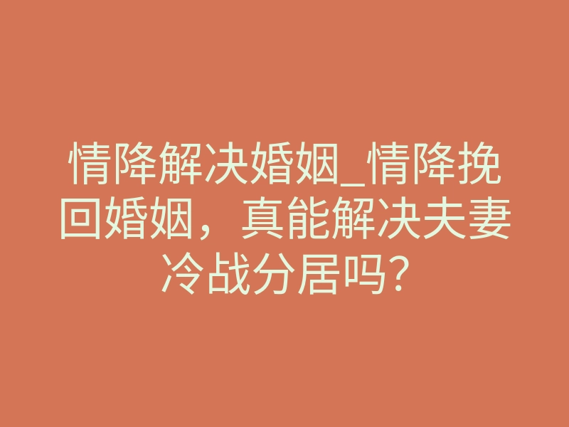 情降解决婚姻_情降挽回婚姻，真能解决夫妻冷战分居吗？