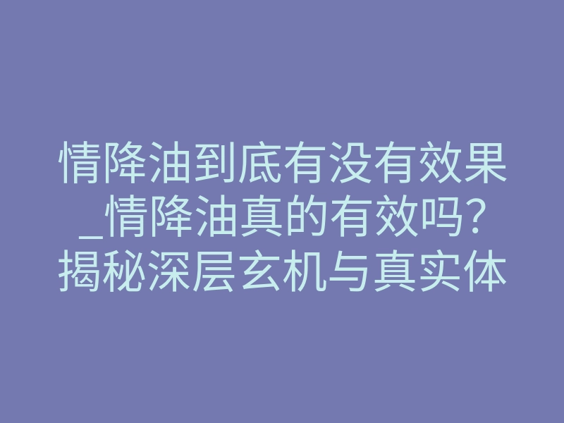 情降油到底有没有效果_情降油真的有效吗?揭秘深层玄机与真实体感