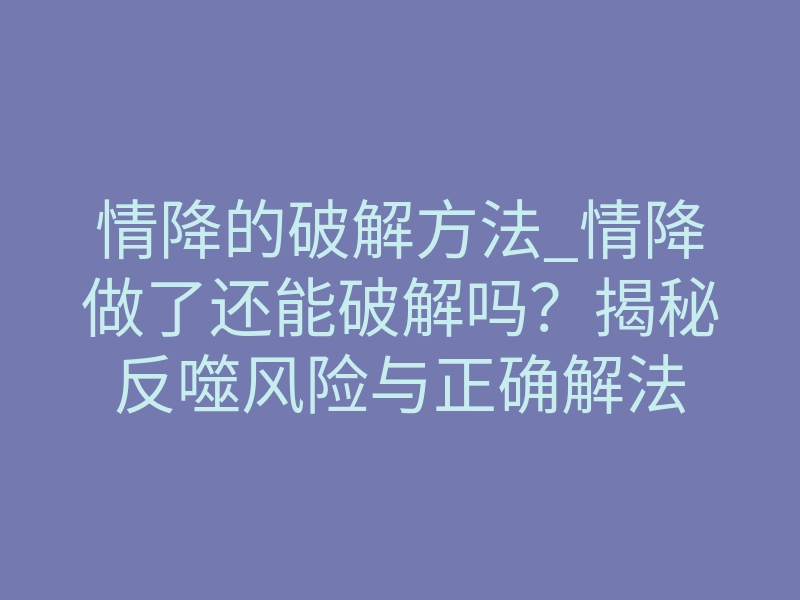 情降的破解方法_情降做了还能破解吗?揭秘反噬风险与正确解法