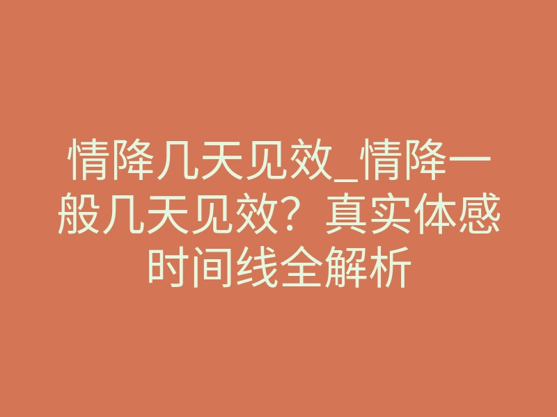 情降几天见效_情降一般几天见效?真实体感时间线全解析