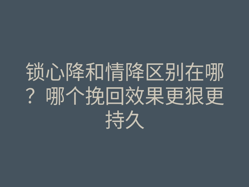 锁心降和情降区别在哪？哪个挽回效果更狠更持久