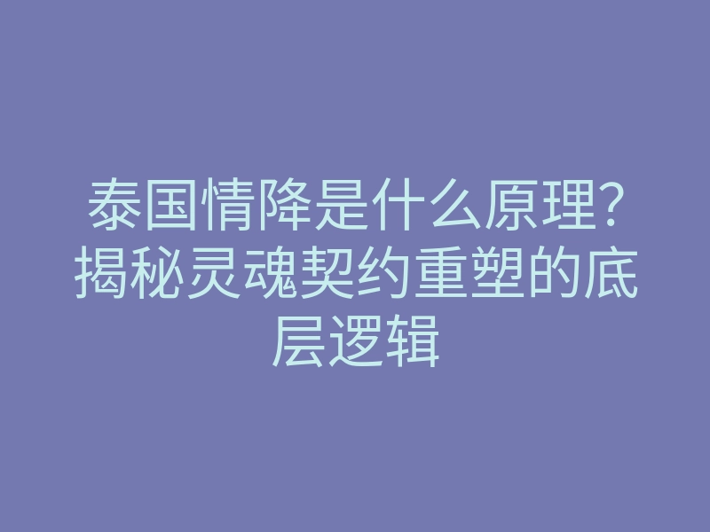 泰国情降是什么原理？揭秘灵魂契约重塑的底层逻辑