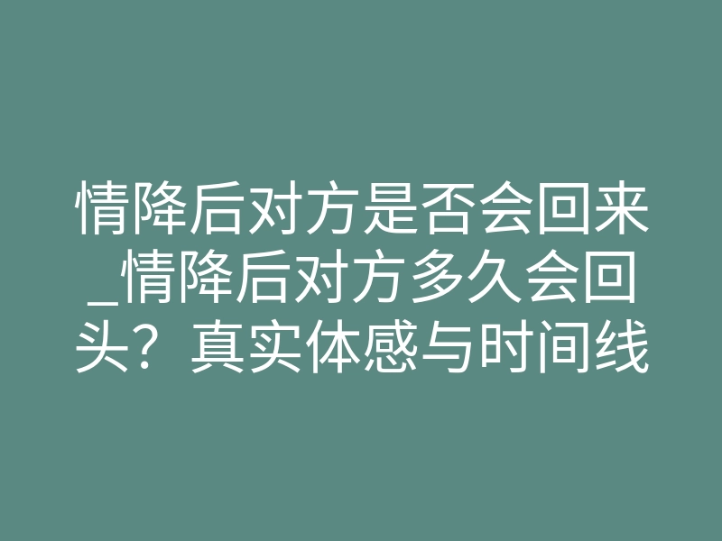 情降后对方是否会回来_情降后对方多久会回头？真实体感与时间线全解析