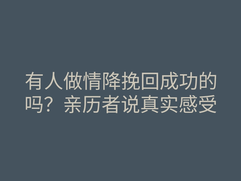 有人做情降挽回成功的吗？亲历者说真实感受