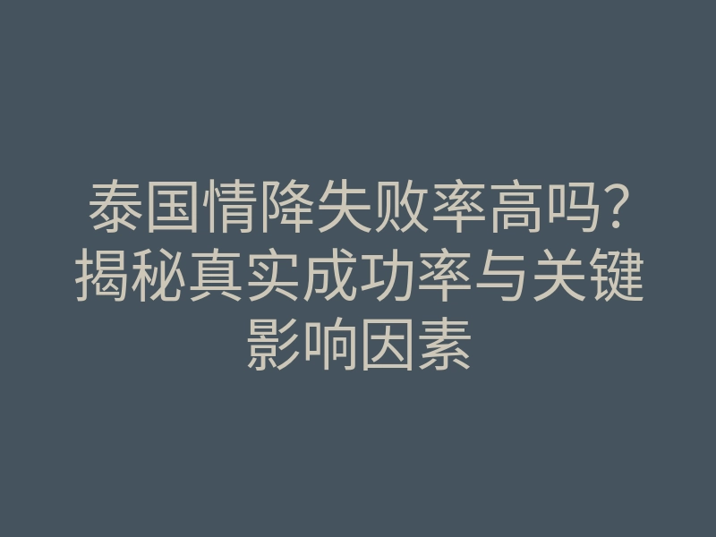 泰国情降失败率高吗?揭秘真实成功率与关键影响因素