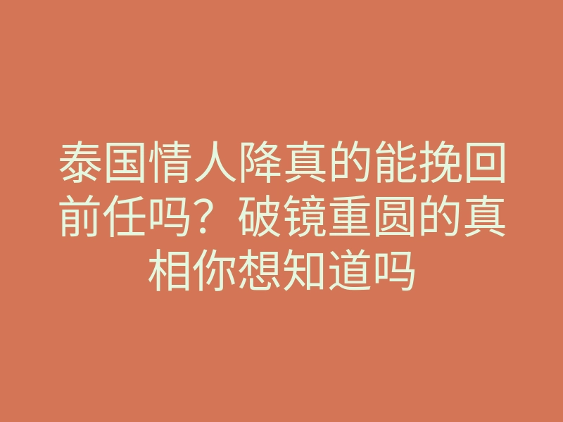 泰国情人降真的能挽回前任吗?破镜重圆的真相你想知道吗