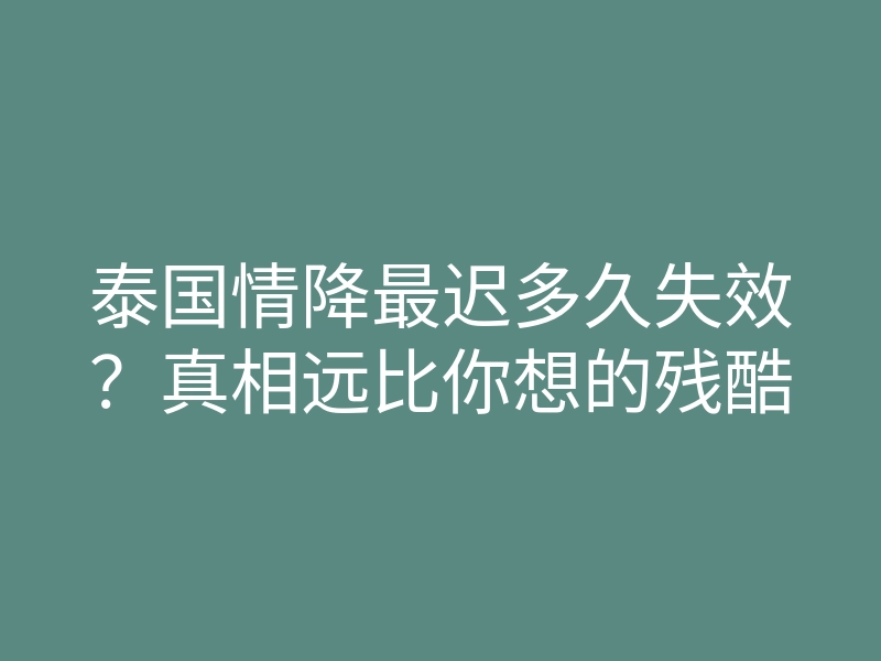 泰国情降最迟多久失效?真相远比你想的残酷