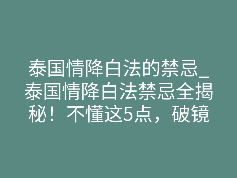泰国情降白法的禁忌_泰国情降白法禁忌全揭秘!不懂这5点,破镜难重圆!
