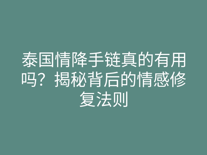泰国情降手链真的有用吗?揭秘背后的情感修复法则