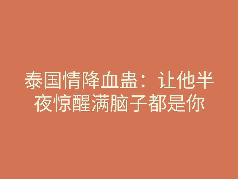 泰国情降血蛊：让他半夜惊醒满脑子都是你