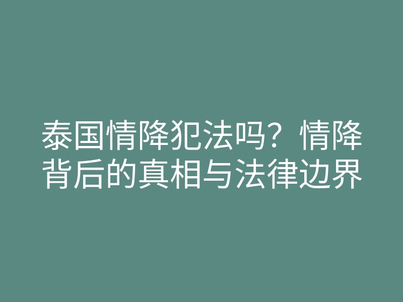 泰国情降犯法吗?情降背后的真相与法律边界