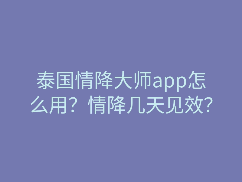 泰国情降大师app怎么用？情降几天见效？