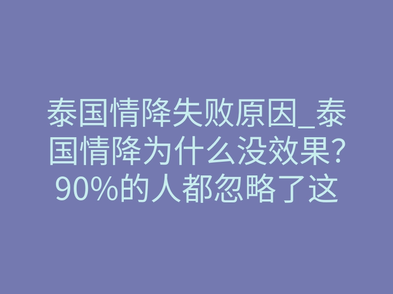 泰国情降失败原因_泰国情降为什么没效果?90%的人都忽略了这点