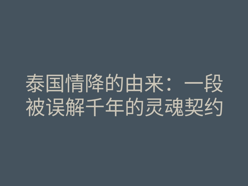 泰国情降的由来:一段被误解千年的灵魂契约