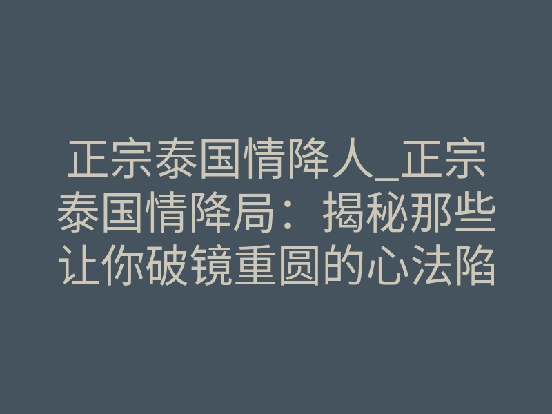 正宗泰国情降人_正宗泰国情降局:揭秘那些让你破镜重圆的心法陷阱