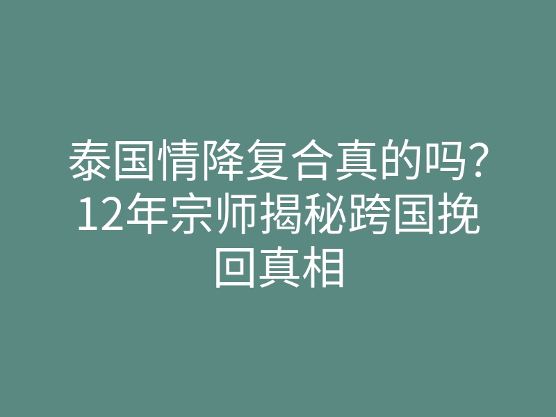 泰国情降复合真的吗?12年宗师揭秘跨国挽回真相