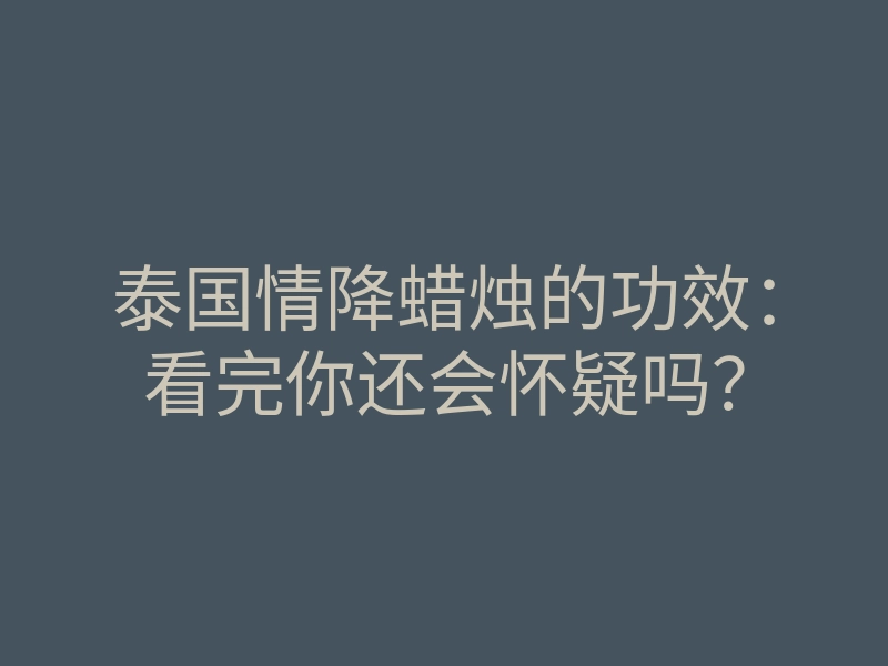 泰国情降蜡烛的功效:看完你还会怀疑吗?