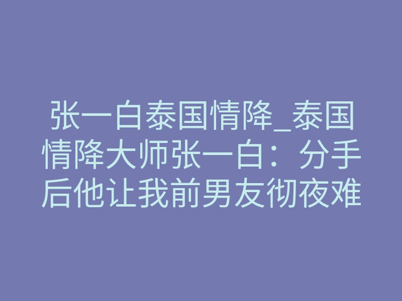 张一白泰国情降_泰国情降大师张一白:分手后他让我前男友彻夜难眠