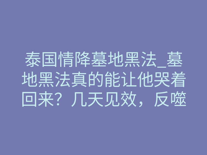 泰国情降墓地黑法_墓地黑法真的能让他哭着回来?几天见效,反噬有多致命