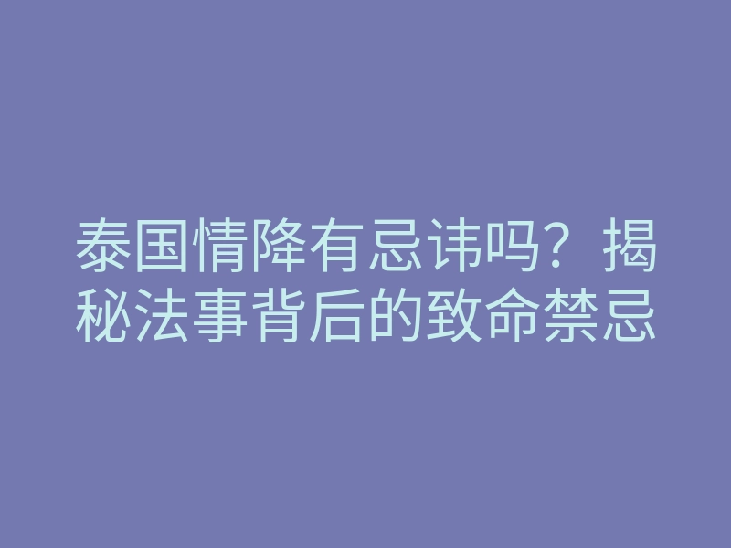 泰国情降有忌讳吗?揭秘法事背后的致命禁忌