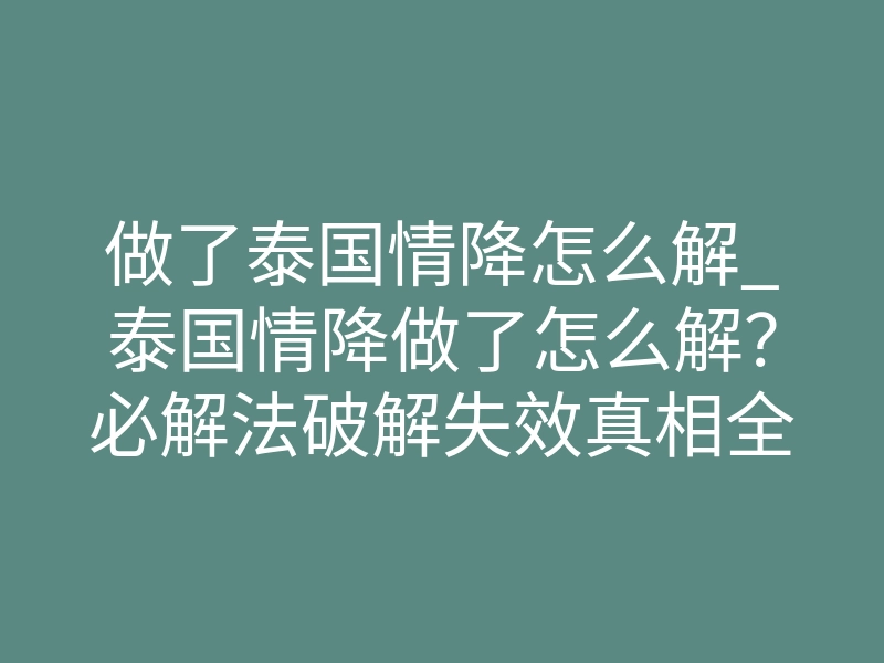 做了泰国情降怎么解_泰国情降做了怎么解?必解法破解失效真相全曝光