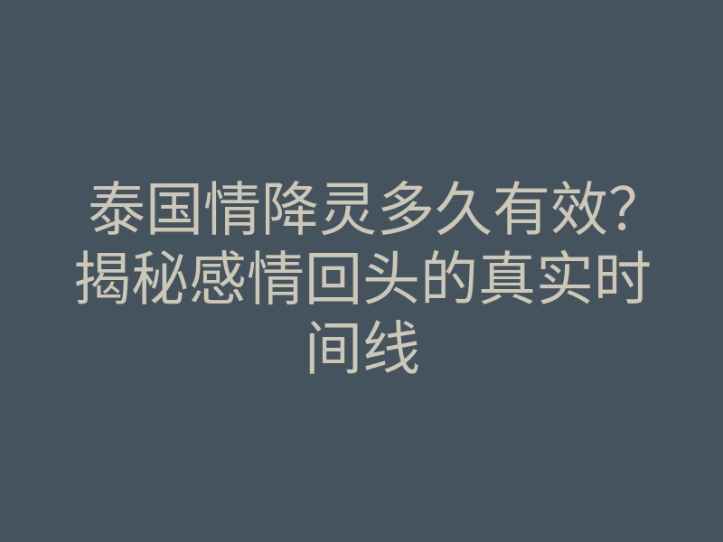 泰国情降灵多久有效？揭秘感情回头的真实时间线