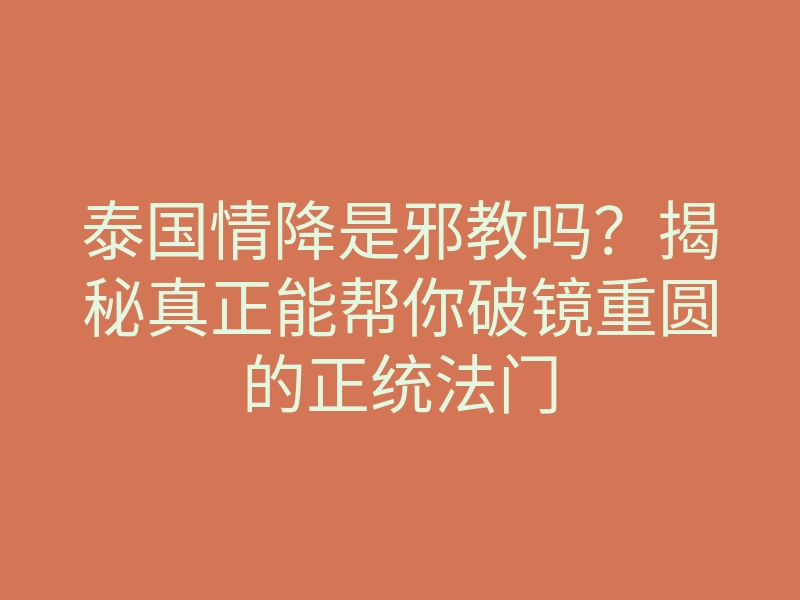 泰国情降是邪教吗?揭秘真正能帮你破镜重圆的正统法门