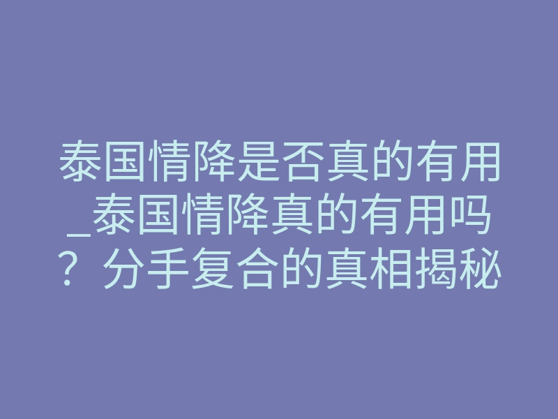 泰国情降是否真的有用_泰国情降真的有用吗?分手复合的真相揭秘