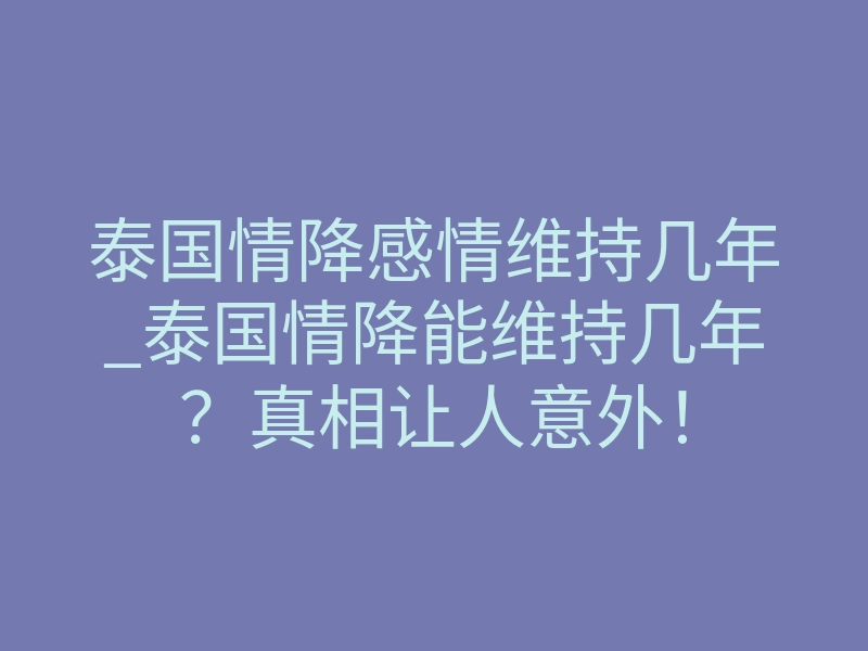 泰国情降感情维持几年_泰国情降能维持几年?真相让人意外!