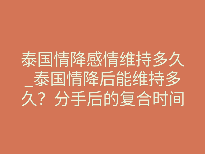 泰国情降感情维持多久_泰国情降后能维持多久?分手后的复合时间线全解析