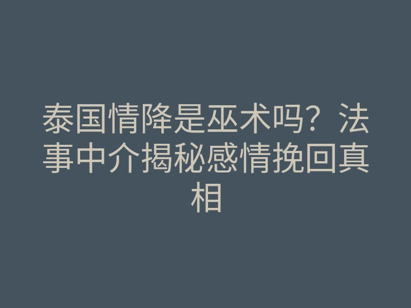 泰国情降是巫术吗？法事中介揭秘感情挽回真相