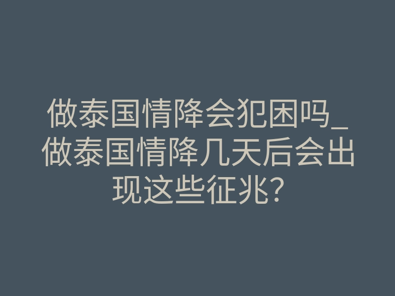 做泰国情降会犯困吗_做泰国情降几天后会出现这些征兆?