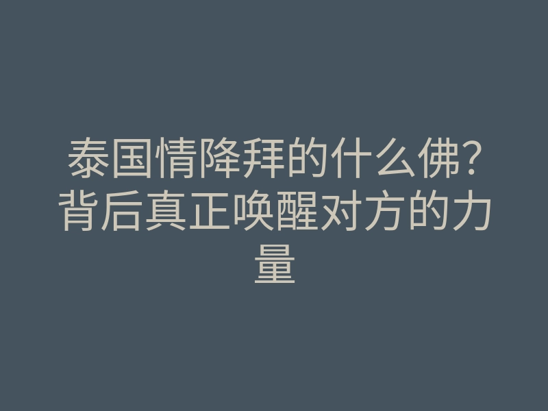 泰国情降拜的什么佛?背后真正唤醒对方的力量