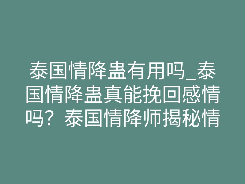 泰国情降蛊有用吗_泰国情降蛊真能挽回感情吗?泰国情降师揭秘情感修复真相