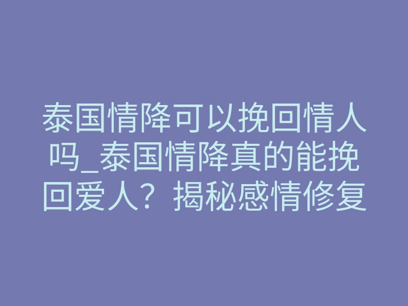 泰国情降可以挽回情人吗_泰国情降真的能挽回爱人?揭秘感情修复背后的致命风险