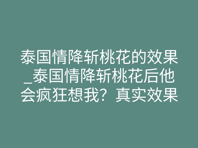 泰国情降斩桃花的效果_泰国情降斩桃花后他会疯狂想我？真实效果与反应全解析
