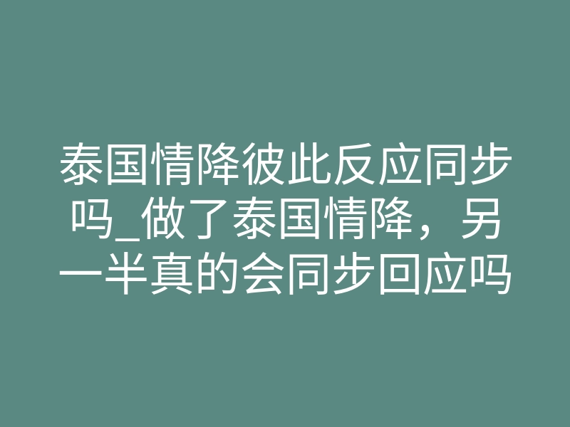 泰国情降彼此反应同步吗_做了泰国情降，另一半真的会同步回应吗？