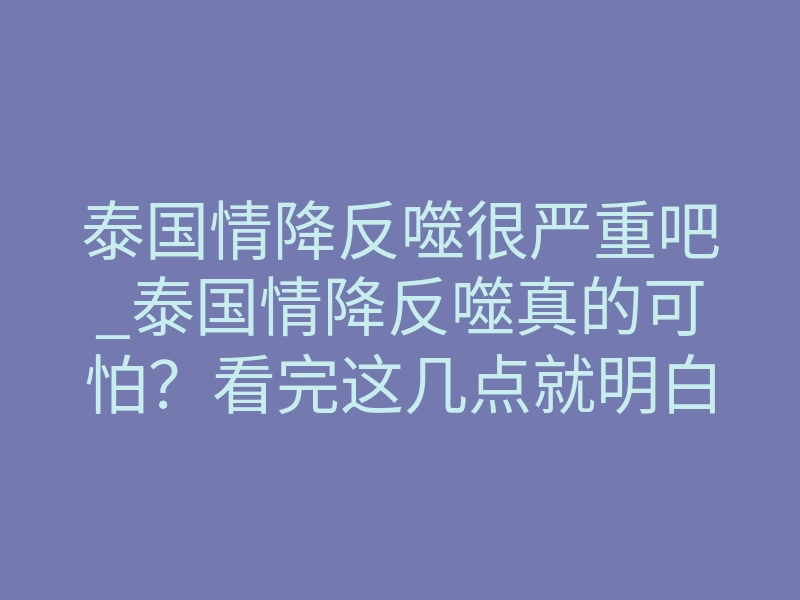 泰国情降反噬很严重吧_泰国情降反噬真的可怕?看完这几点就明白了