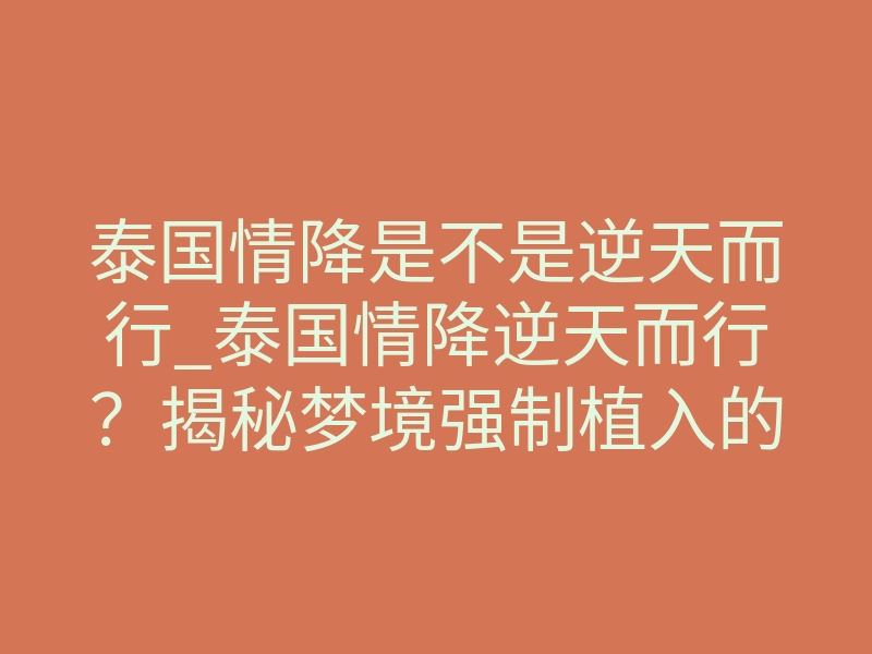 泰国情降是不是逆天而行_泰国情降逆天而行?揭秘梦境强制植入的底层逻辑