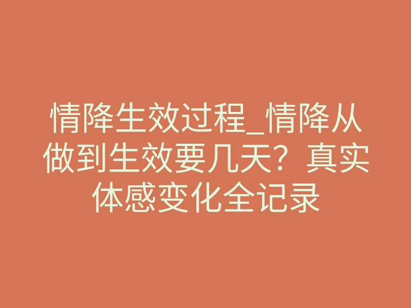 情降生效过程_情降从做到生效要几天?真实体感变化全记录