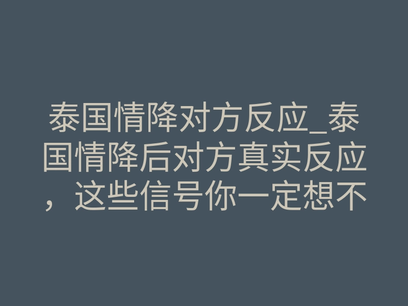 泰国情降对方反应_泰国情降后对方真实反应,这些信号你一定想不到