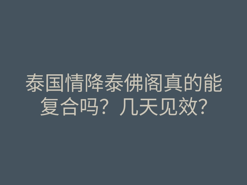 泰国情降泰佛阁真的能复合吗?几天见效?